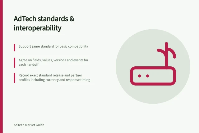 AdTech standards & interoperability: Support same standard for basic compatibility; Agree on fields, values, versions and events for each handoff; Record exact standard release and partner profiles including currency and response timing. AdTech interoperability and technical standards