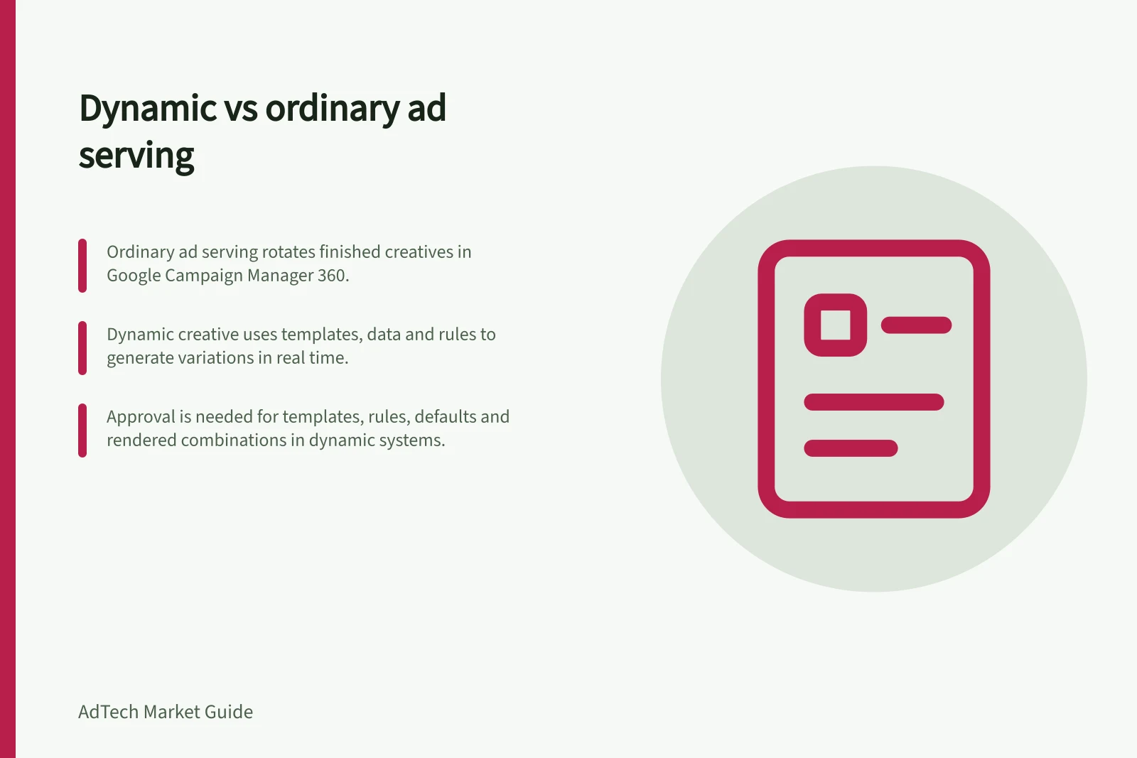 Dynamic vs ordinary ad serving: Ordinary ad serving rotates finished creatives in Google Campaign Manager 360.; Dynamic creative uses templates, data and rules to generate variations in real time.; Approval is needed for templates, rules, defaults and rendered combinations in dynamic systems.
