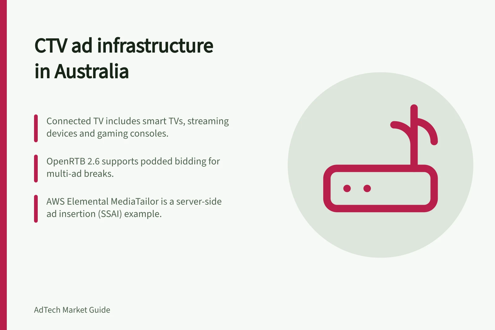 CTV ad infrastructure in Australia: Connected TV includes smart TVs, streaming devices and gaming consoles.; OpenRTB 2.6 supports podded bidding for multi-ad breaks.; AWS Elemental MediaTailor is a server-side ad insertion (SSAI) example.