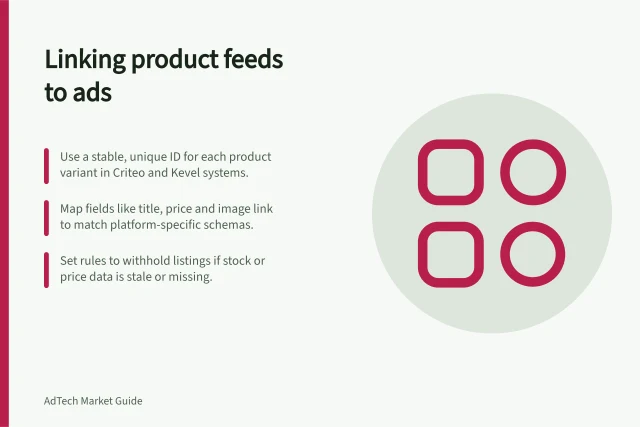Linking product feeds to ads: Use a stable, unique ID for each product variant in Criteo and Kevel systems.; Map fields like title, price and image link to match platform-specific schemas.; Set rules to withhold listings if stock or price data is stale or missing. Connecting product catalogues to sponsored listing systems