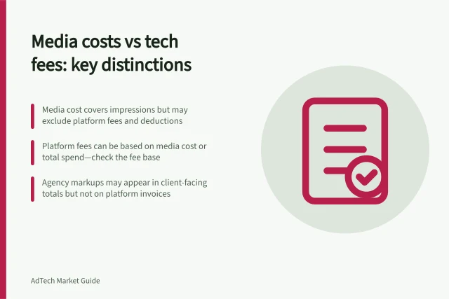 Media costs vs tech fees: key distinctions: Media cost covers impressions but may exclude platform fees and deductions; Platform fees can be based on media cost or total spend—check the fee base; Agency markups may appear in client-facing totals but not on platform invoices. Distinguishing media costs from technology fees