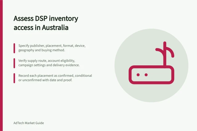 Assess DSP inventory access in Australia: Specify publisher, placement, format, device, geography and buying method.; Verify supply route, account eligibility, campaign settings and delivery evidence.; Record each placement as confirmed, conditional or unconfirmed with date and proof. Evaluating DSP inventory access