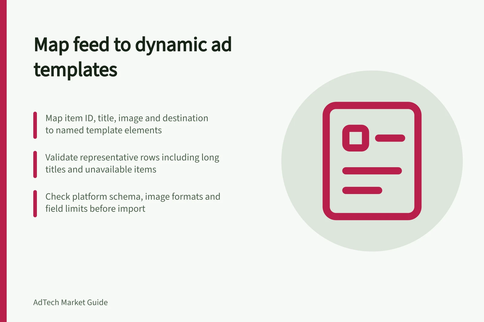 Map feed to dynamic ad templates: Map item ID, title, image and destination to named template elements; Validate representative rows including long titles and unavailable items; Check platform schema, image formats and field limits before import