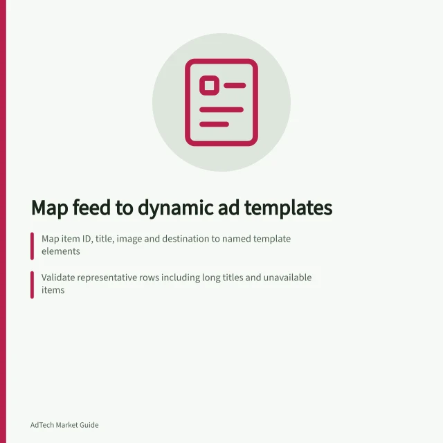 Map feed to dynamic ad templates: Map item ID, title, image and destination to named template elements; Validate representative rows including long titles and unavailable items; Check platform schema, image formats and field limits before import. Mapping a product feed into dynamic ad templates