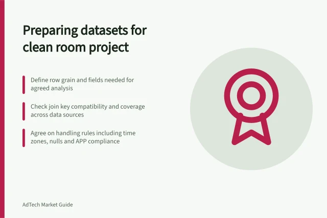 Preparing datasets for clean room project: Define row grain and fields needed for agreed analysis; Check join key compatibility and coverage across data sources; Agree on handling rules including time zones, nulls and APP compliance. Preparing datasets for a clean room project