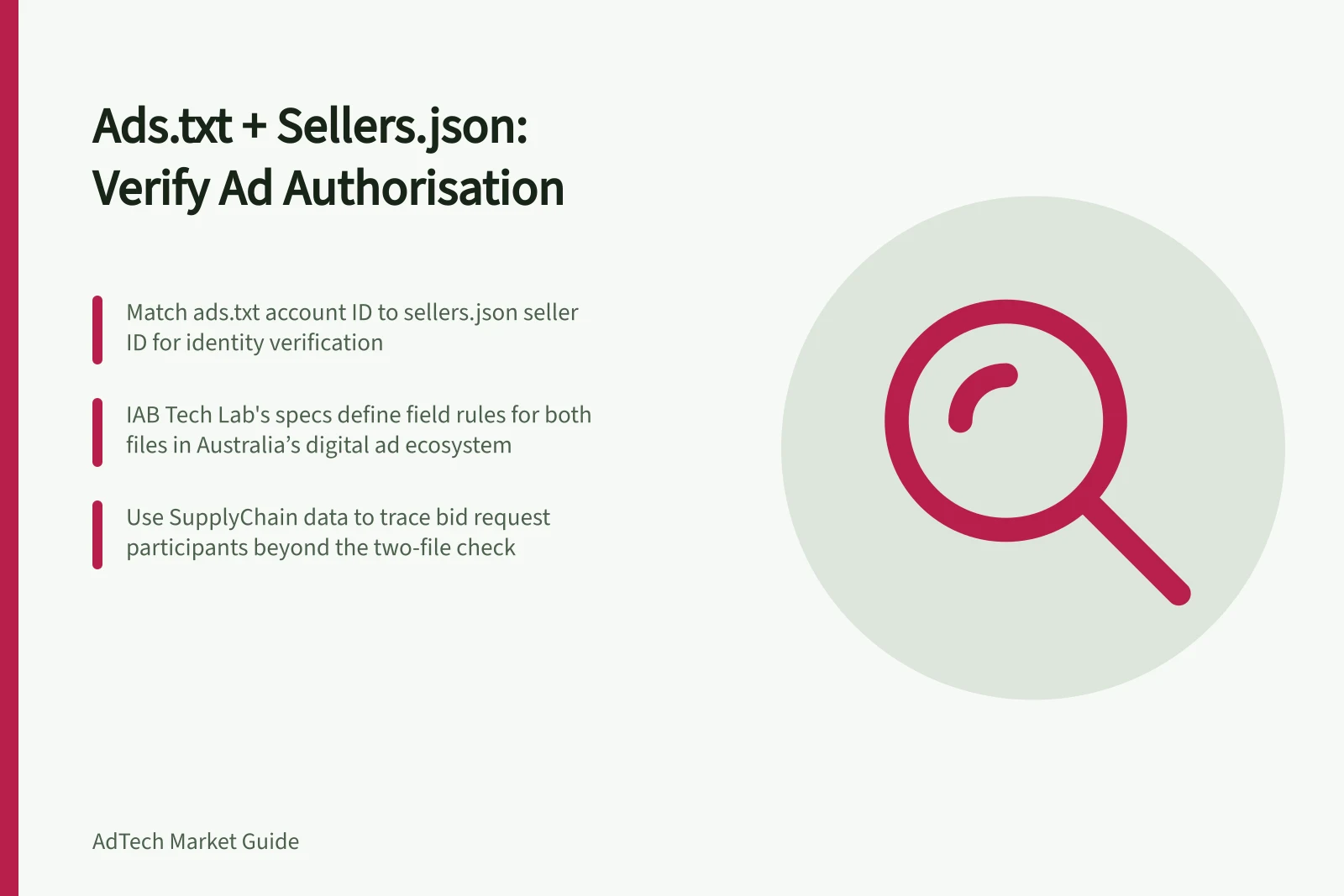 Ads.txt + Sellers.json: Verify Ad Authorisation: Match ads.txt account ID to sellers.json seller ID for identity verification; IAB Tech Lab's specs define field rules for both files in Australia’s digital ad ecosystem; Use SupplyChain data to trace bid request participants beyond the two-file check