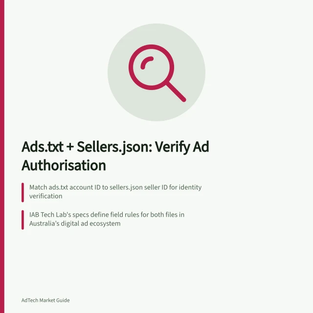 Ads.txt + Sellers.json: Verify Ad Authorisation: Match ads.txt account ID to sellers.json seller ID for identity verification; IAB Tech Lab's specs define field rules for both files in Australia’s digital ad ecosystem; Use SupplyChain data to trace bid request participants beyond the two-file check. Reading ads.txt and sellers.json together