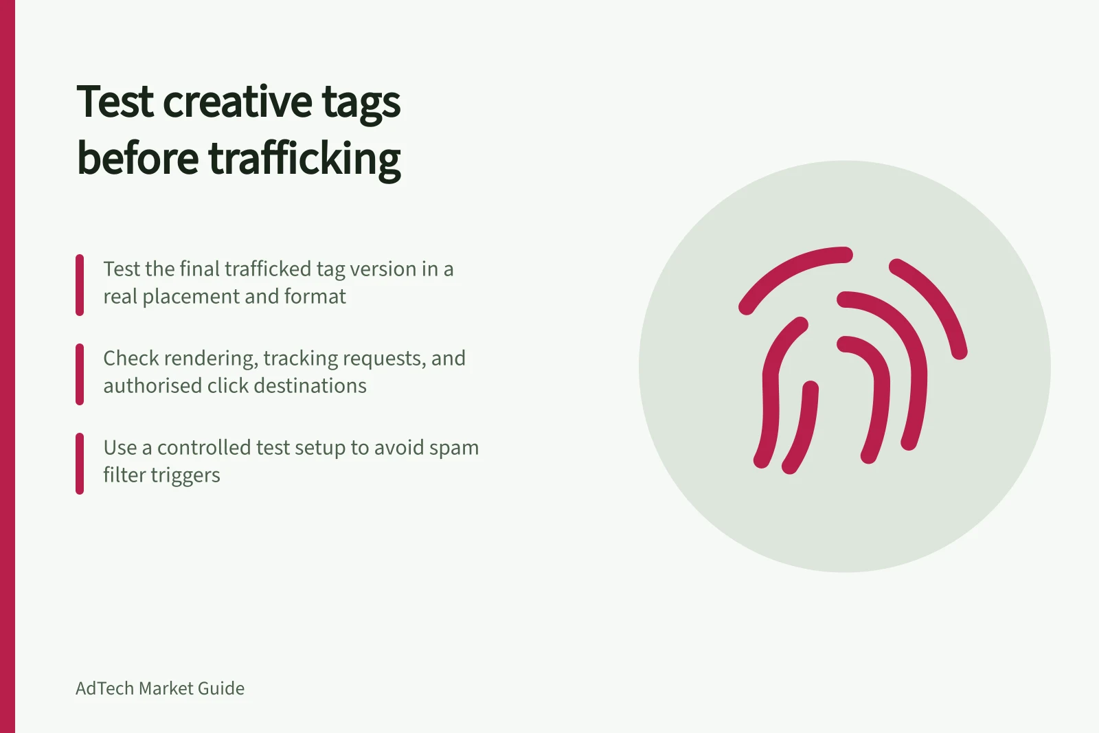 Test creative tags before trafficking: Test the final trafficked tag version in a real placement and format; Check rendering, tracking requests, and authorised click destinations; Use a controlled test setup to avoid spam filter triggers