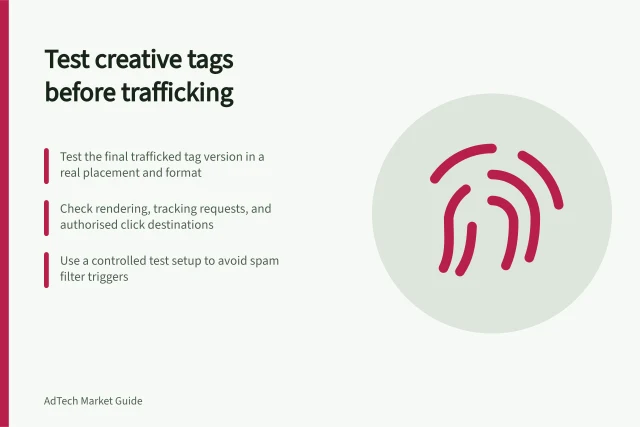 Test creative tags before trafficking: Test the final trafficked tag version in a real placement and format; Check rendering, tracking requests, and authorised click destinations; Use a controlled test setup to avoid spam filter triggers. Testing a creative tag before trafficking