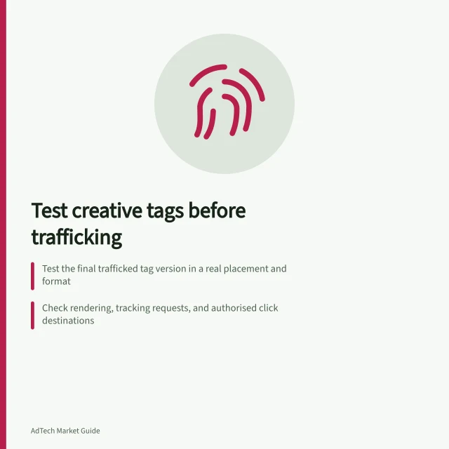 Test creative tags before trafficking: Test the final trafficked tag version in a real placement and format; Check rendering, tracking requests, and authorised click destinations; Use a controlled test setup to avoid spam filter triggers. Testing a creative tag before trafficking